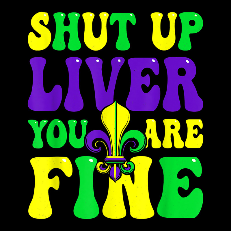 Funny Shut Up Liver Youre Fine Mardi Gras Women Men T Shirt Zipper