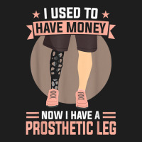 I Used To Have Money   Now I Have A Prosthetic Leg T Shirt Classic T-shirt | Artistshot