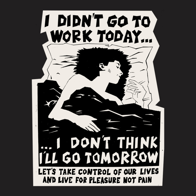 ! New ! 'i Didn't Go To Work Today I Don't Think I'll Go Tomorrow' The T-shirt | Artistshot