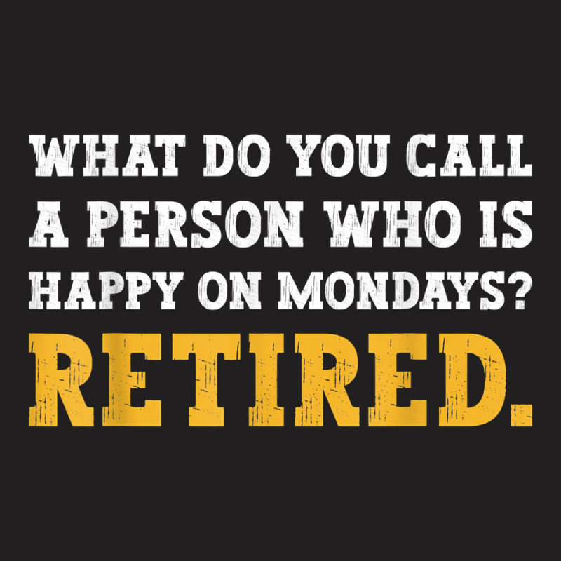 What Do You Call A Person Who Is Happy On Mondays Retired. T Shirt T-shirt | Artistshot