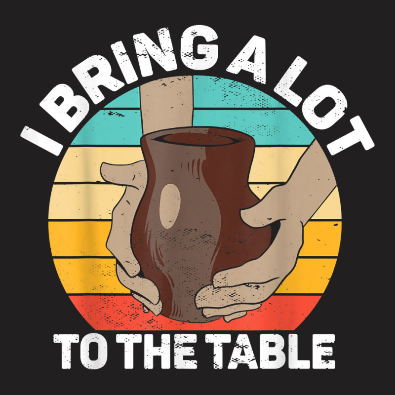 Pottery I Bring A Lot To The Table Funny Ceramic Artist T Shirt T-shirt | Artistshot