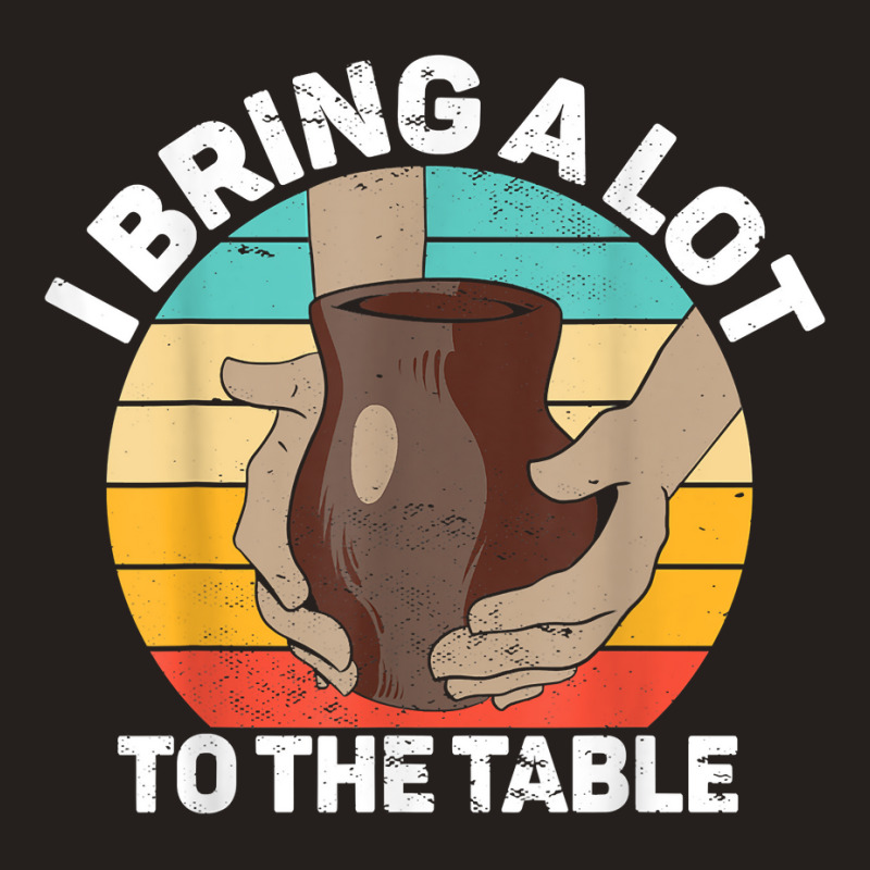 Pottery I Bring A Lot To The Table Funny Ceramic Artist T Shirt Tank Top | Artistshot