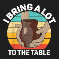 Pottery I Bring A Lot To The Table Funny Ceramic Artist T Shirt Classic T-shirt | Artistshot