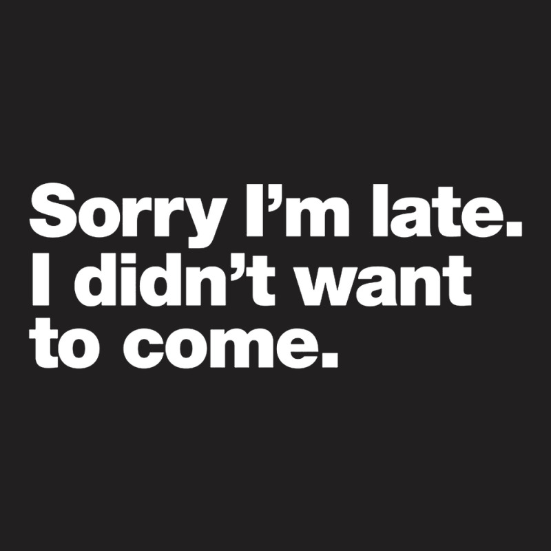 Sorry I'm Late. I Didn't Want To Come T-shirt | Artistshot