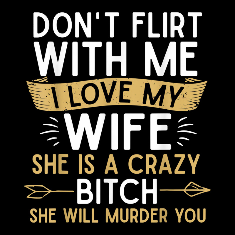 Mens Don't Flirt With Me I Love My Wife She Is Crazy Will Murder T Shi ...