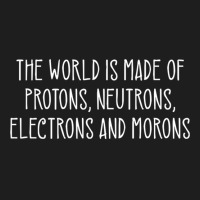 The World Is Made Of Protons Neutrons Electrons And Morons Pullover Ho Classic T-shirt | Artistshot