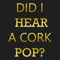 Did I Hear A Cork Pop Great Drinking Quote Classic T-shirt | Artistshot