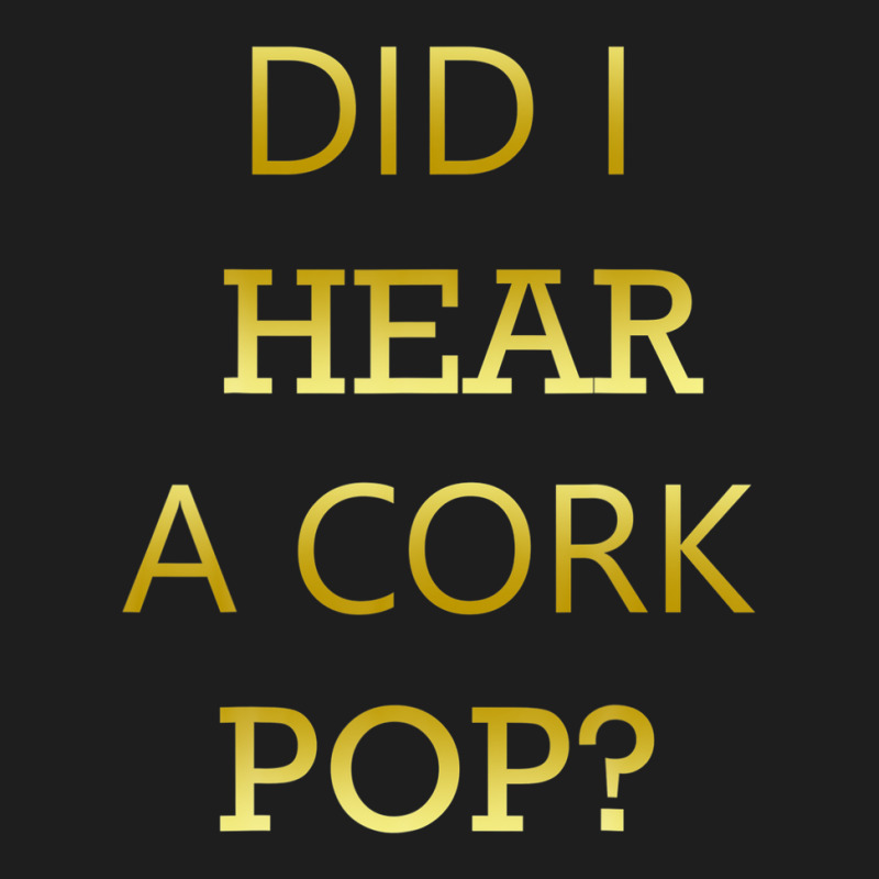 Did I Hear A Cork Pop Great Drinking Quote Classic T-shirt | Artistshot