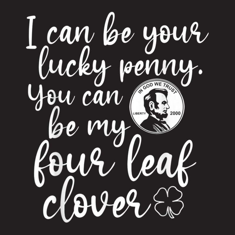 I Can Be Your Lucky Penny You Can Be My Four Leaf Clover T Shirt T-shirt | Artistshot