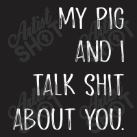 My Pig And I Talk Shit About You T-shirt | Artistshot