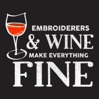 Embroiderers And Wine Make Everything Fine Embroiderer T-shirt | Artistshot