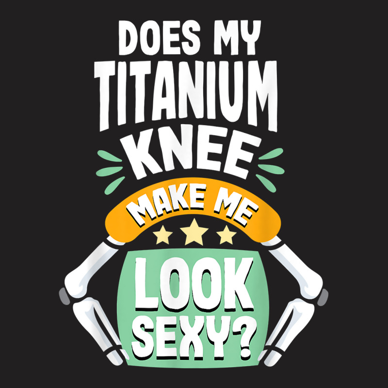 Does My Titanium Knee Make Me Look Knee Surgery Recovery T Shirt T-shirt | Artistshot