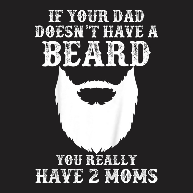 Kids If Your Dad Doesn't Have A Beard You Really Have 2 Moms Shir T-shirt | Artistshot