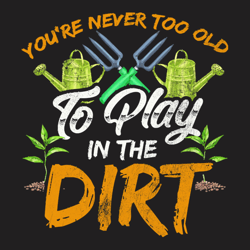 Gardening T  Shirt You're Never Too Old To Play In The Dirt Gardening T-shirt | Artistshot