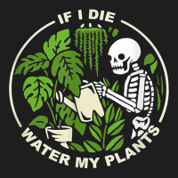 If I Die Can You Water My Plants, Funny Plants Love Gardens T Shirt Classic T-shirt | Artistshot