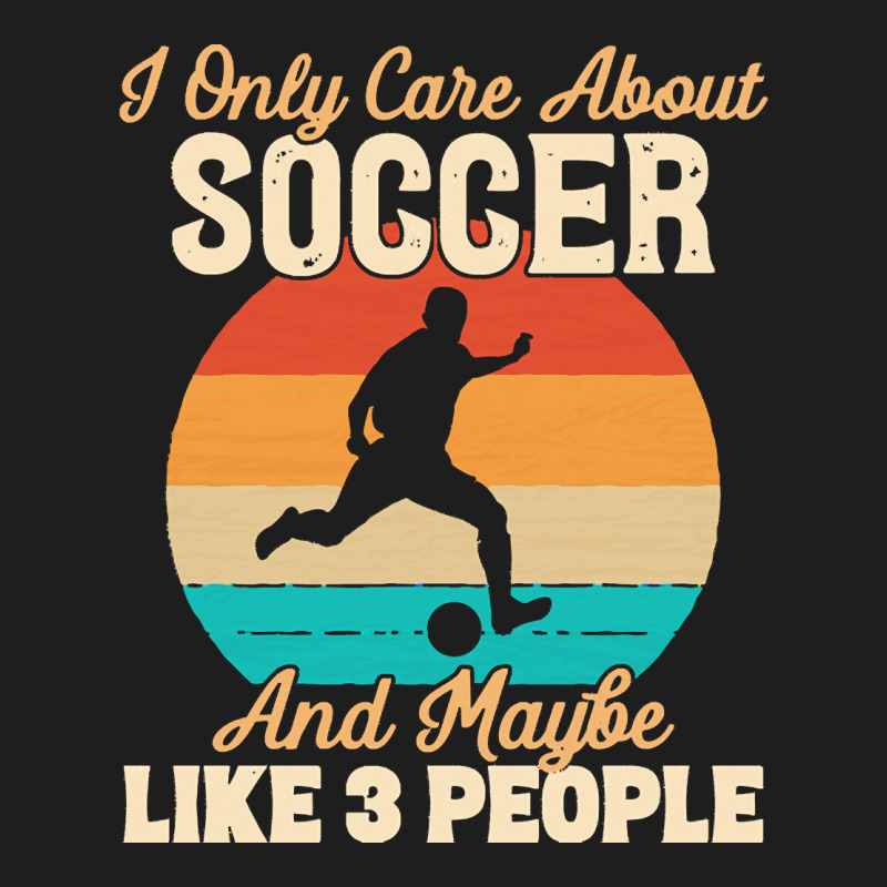 I Only Care About T  Shirt I Only Care About Soccer And Maybe Like 3 P Classic T-shirt | Artistshot