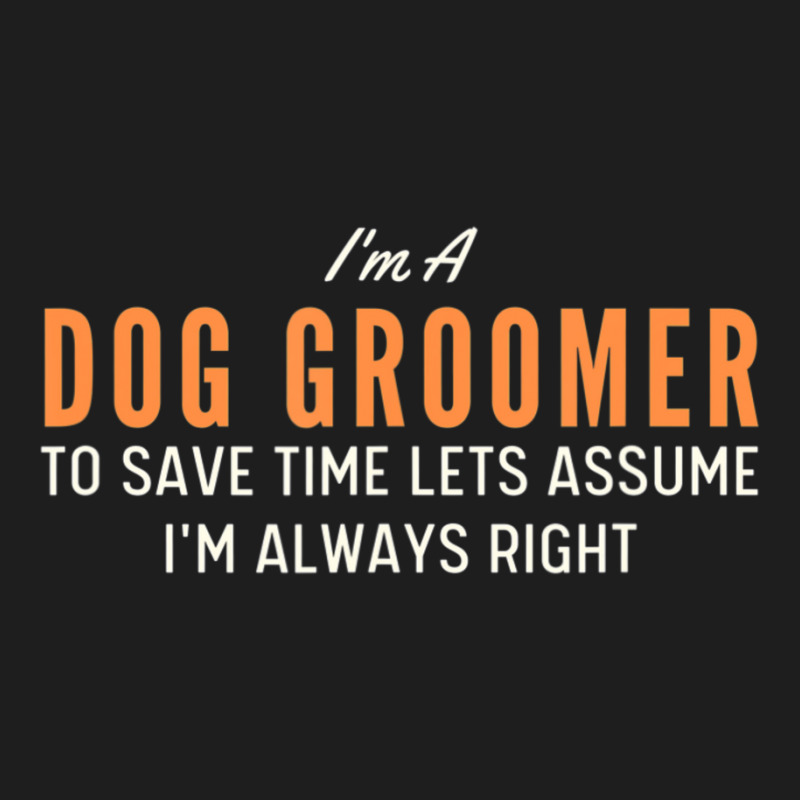 Dog Groomer To Save Time Lets Assume I'm Always Right Joke Classic T-shirt by tintruong | Artistshot