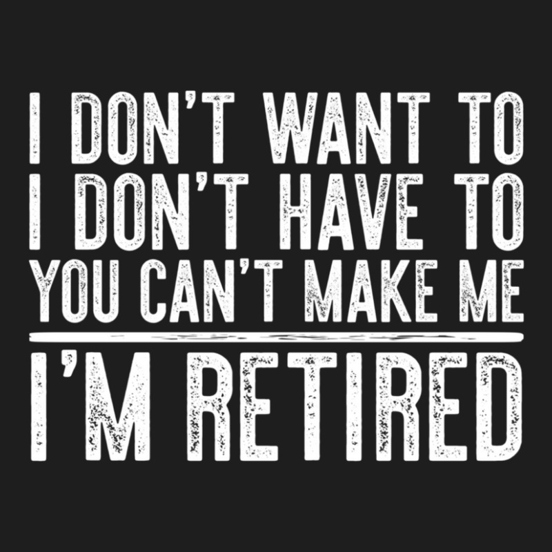 Trending I Don't Want To Have You Can't Make Me I'm Retired Classic T-shirt | Artistshot