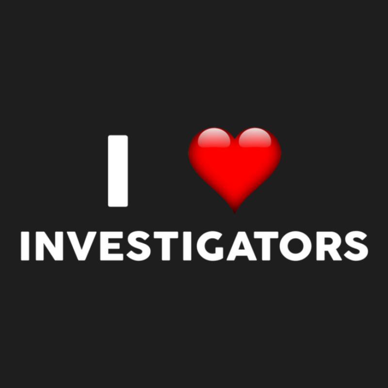 I Love Investigators  For Investigator Classic T-shirt by RafaelGonzalezRamirez | Artistshot