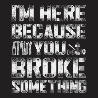 I'm Here Because You Broke Something Handyman T-shirt | Artistshot