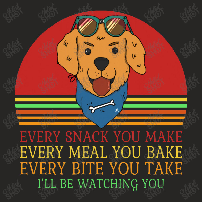 Dog  Every Snack You Make Every Meal You Bake Every Bite You Ladies Fitted T-Shirt by daunikan | Artistshot