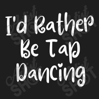 I'd Rather Be Tap Dancing Classic T-shirt | Artistshot