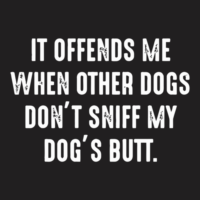 It Offends Me When Other Dogs Don't Sniff My Dogs Butt T-shirt | Artistshot