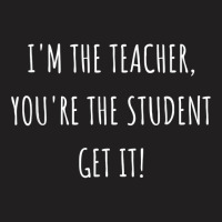 I'm The Teacher You're The Student Get It T Shirt T-shirt | Artistshot