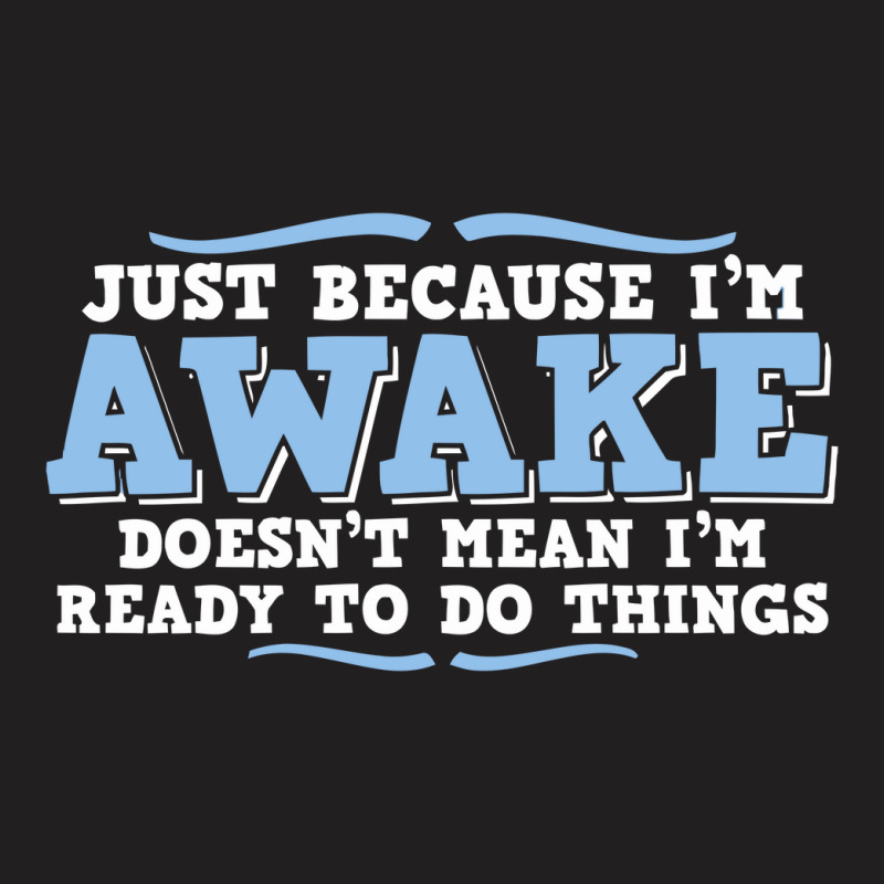 Just Because I'm Awake Doesn't Mean I'm Ready To Do Things T-shirt | Artistshot