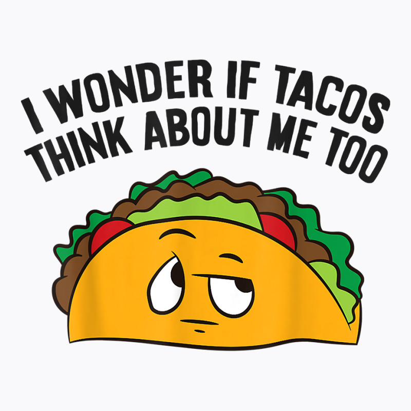 I Wonder If Tacos Think Bout Me Too T Shirt T-shirt | Artistshot