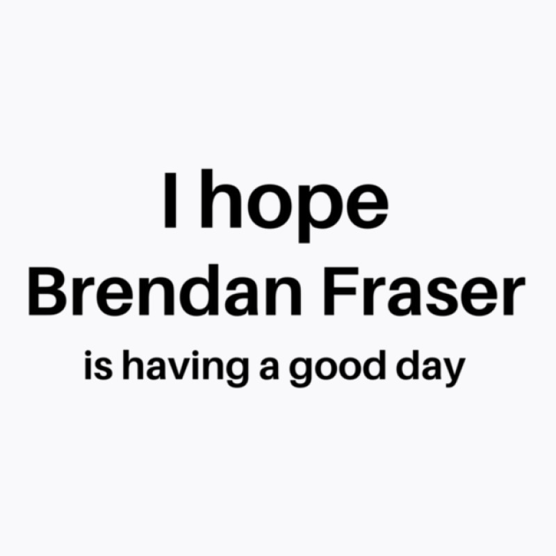 I Hope Brendan Fraser Is Having A Good Day 1 T-shirt | Artistshot