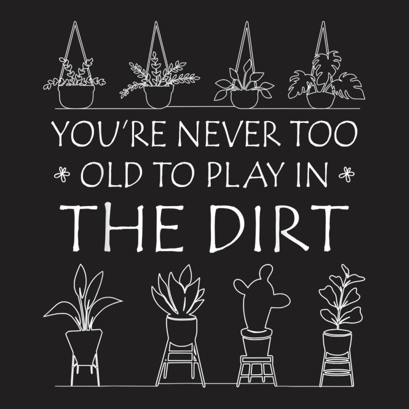 You're Never Too Old To Play In The Dirt Gardening Lovers T Shirt T-shirt | Artistshot