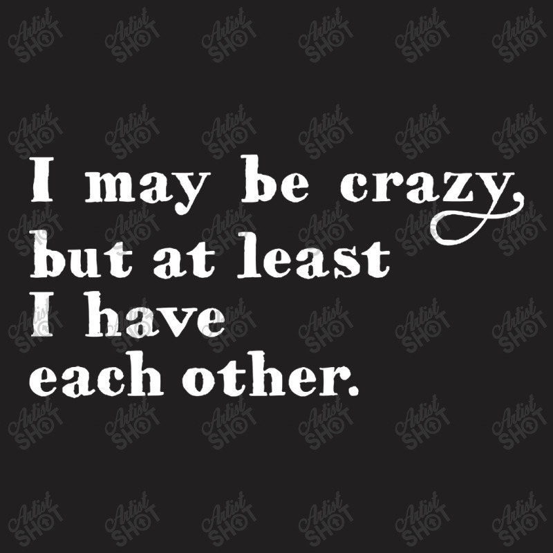 I May Be Crazy But At Least I Have Each Other T-shirt | Artistshot