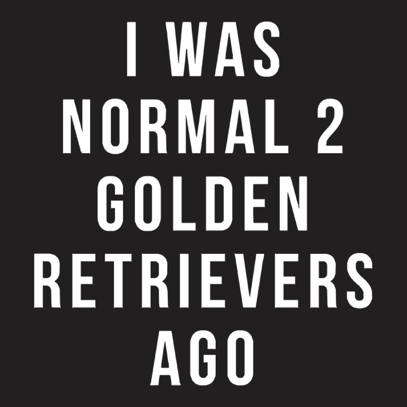 I Was Normal 2 Golden Retrievers Ago Shirt T-shirt | Artistshot