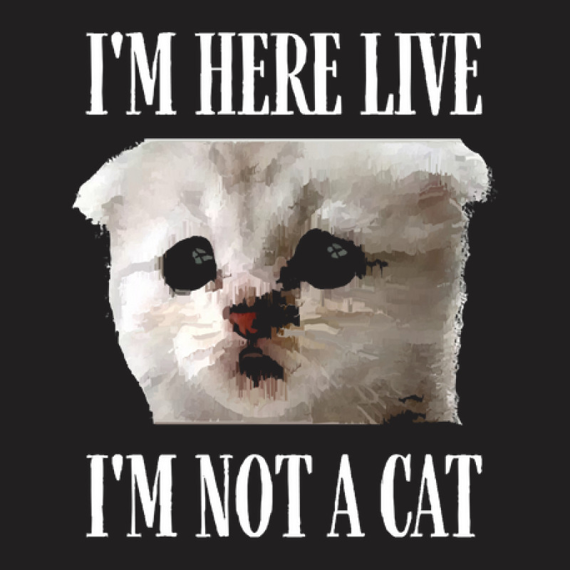 Im Here Live Im Not A Cat T-shirt | Artistshot