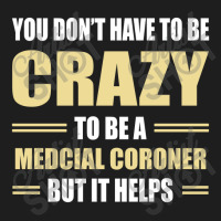 You Don't Have To Be Crazy To Be A Medcial Coroner Classic T-shirt | Artistshot