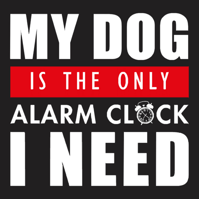 Custom My Dog Is The Only Alarm Clock I Need My Dog Is Th Tshirt By