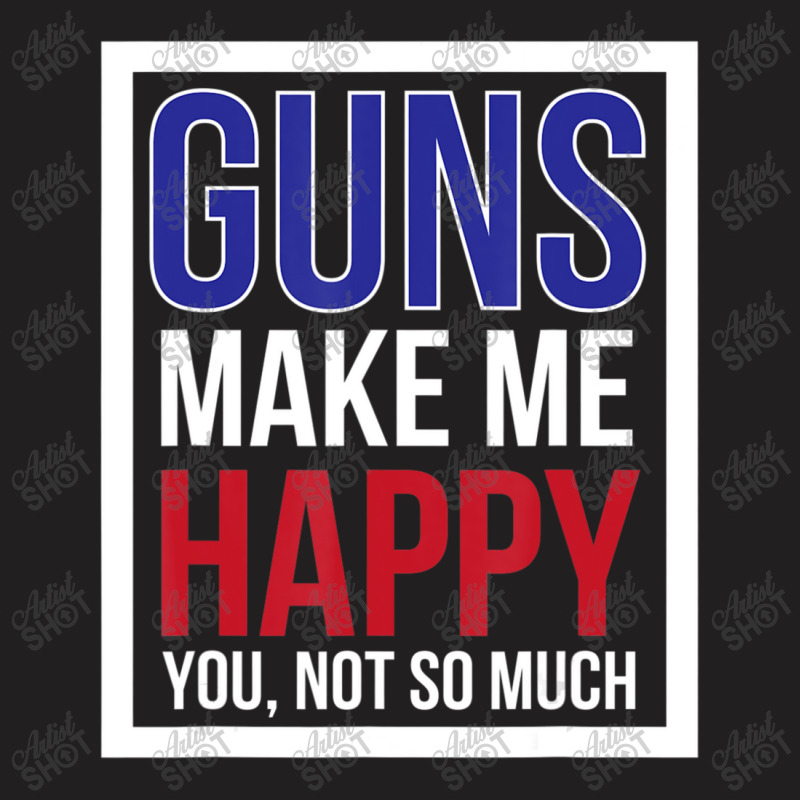 Guns Make Me Happy You Not So Much T-shirt | Artistshot