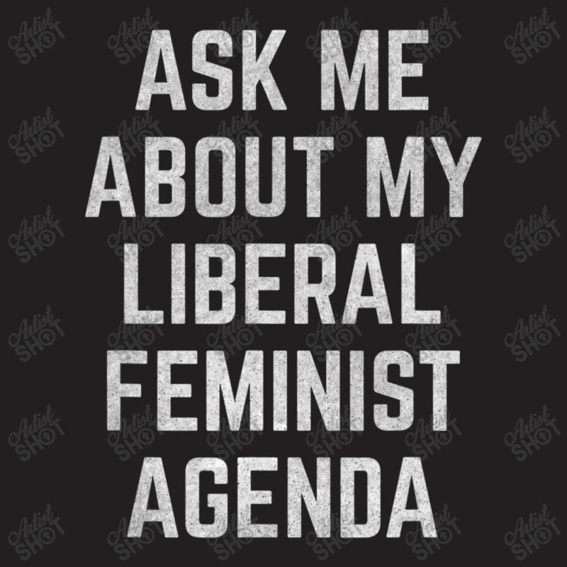 Ask Me About My Liberal Feminist Agenda T-shirt | Artistshot