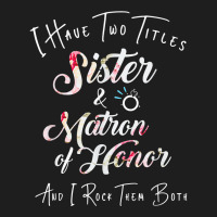 I Have Two Titles Sister And Matron Of Honor Men W Classic T-shirt | Artistshot