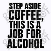 Step Aside Coffee This Is A Job For Alcohol T-shirt | Artistshot