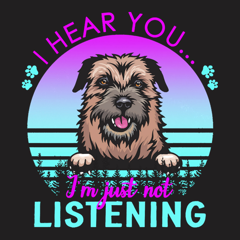 Border Terrier T  Shirt I Hear You I'm Just Not Listening Border Terri T-Shirt by helmerschultz894 | Artistshot