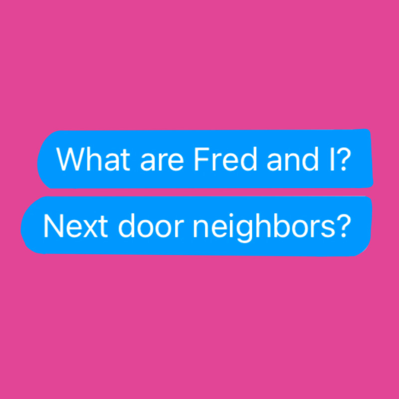 What Are Fred And I Next Door Neighbors T-Shirt by russomongonn | Artistshot