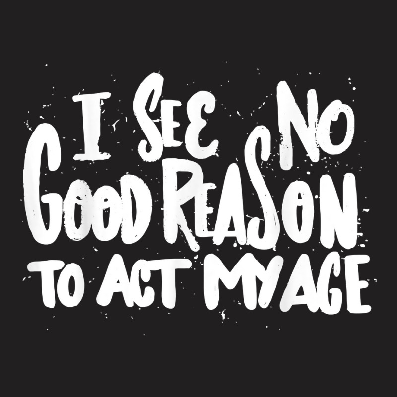 I See No Good Reason To Act My Age   Funny Humor O T-shirt | Artistshot