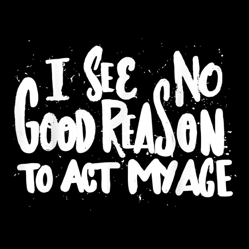 I See No Good Reason To Act My Age   Funny Humor O Graphic T-shirt | Artistshot