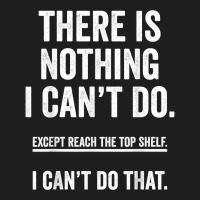 There Is Nothing I Can't Do Except Reach The Top S Classic T-shirt | Artistshot