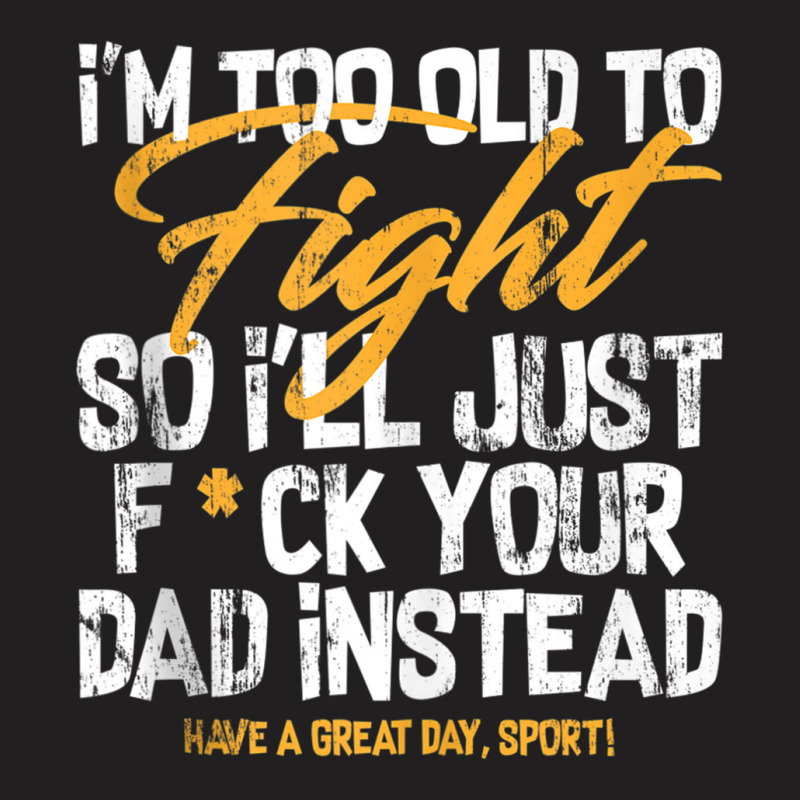 I'm Too Old To Fight So I'll Just Fck Your Dad Ins T-shirt | Artistshot