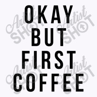 Okay But First Coffee Coffee Coffee Tank Top | Artistshot