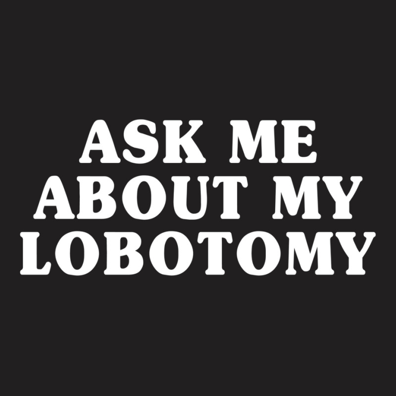 Ask Me About My Lobotomy 1 T-shirt | Artistshot