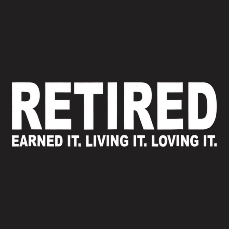 Retired Earned It Living It And Loving It T Shirt T-shirt | Artistshot